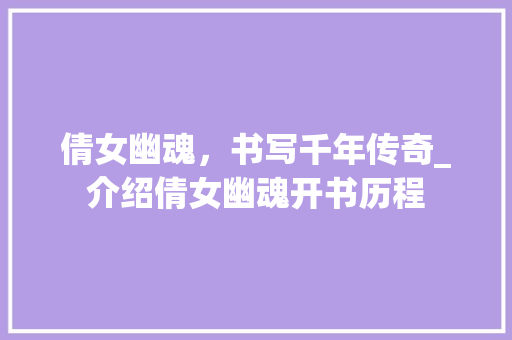 倩女幽魂，书写千年传奇_介绍倩女幽魂开书历程