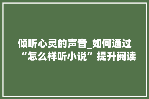 倾听心灵的声音_如何通过“怎么样听小说”提升阅读体验