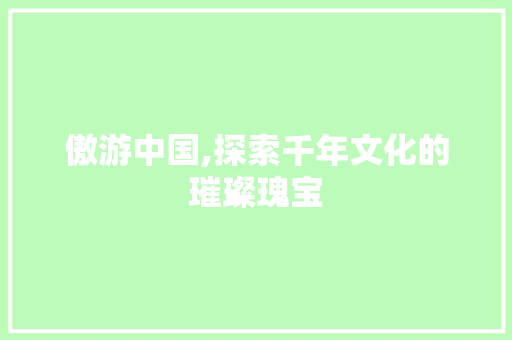 傲游中国,探索千年文化的璀璨瑰宝