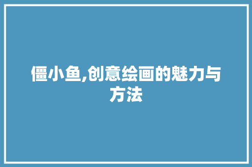僵小鱼,创意绘画的魅力与方法