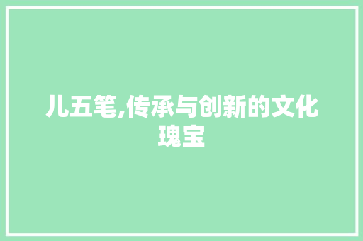 儿五笔,传承与创新的文化瑰宝