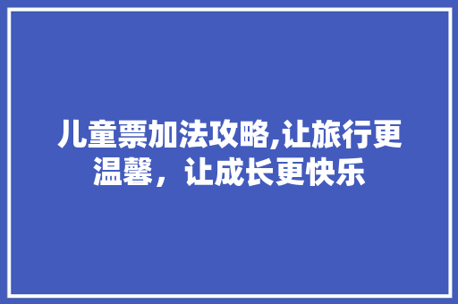 儿童票加法攻略,让旅行更温馨，让成长更快乐