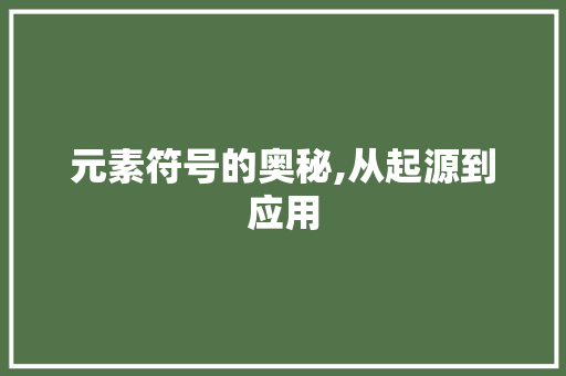 元素符号的奥秘,从起源到应用