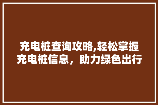 充电桩查询攻略,轻松掌握充电桩信息，助力绿色出行