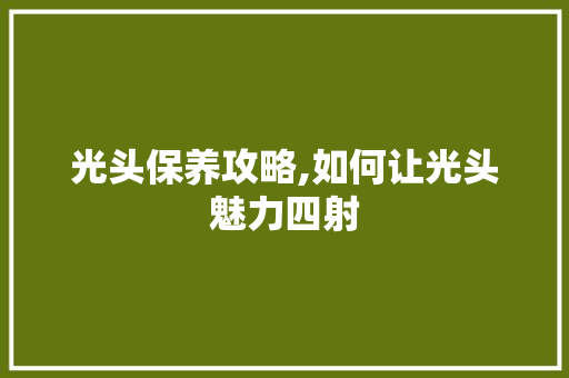 光头保养攻略,如何让光头魅力四射