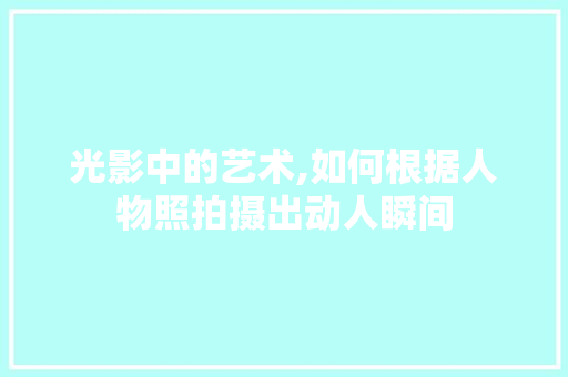 光影中的艺术,如何根据人物照拍摄出动人瞬间