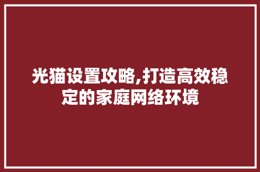 光猫设置攻略,打造高效稳定的家庭网络环境