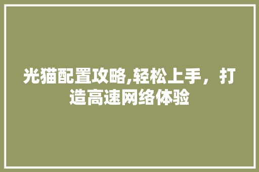光猫配置攻略,轻松上手，打造高速网络体验