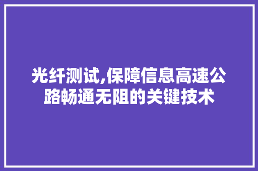 光纤测试,保障信息高速公路畅通无阻的关键技术