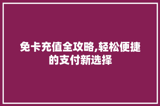 免卡充值全攻略,轻松便捷的支付新选择
