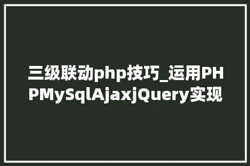 三级联动php技巧_运用PHPMySqlAjaxjQuery实现省市区三级联动功能