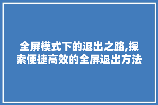 全屏模式下的退出之路,探索便捷高效的全屏退出方法