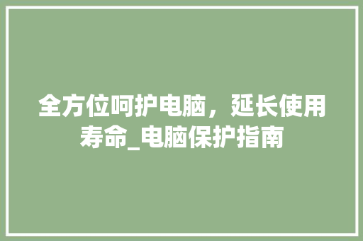 全方位呵护电脑，延长使用寿命_电脑保护指南
