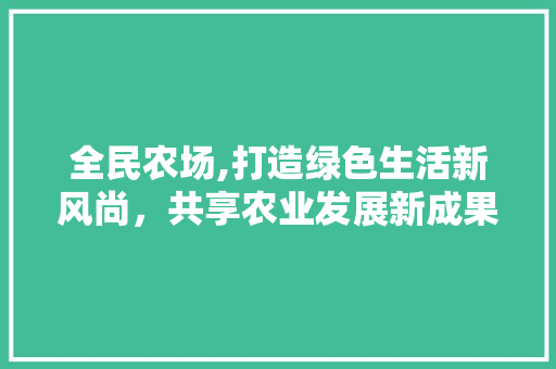 全民农场,打造绿色生活新风尚，共享农业发展新成果