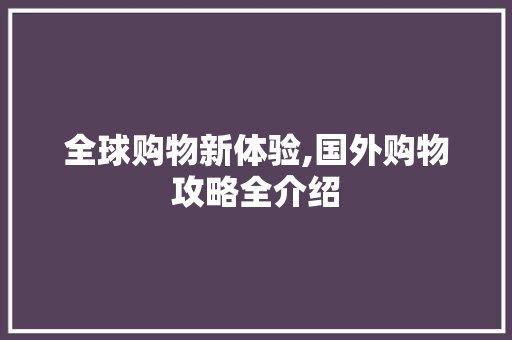 全球购物新体验,国外购物攻略全介绍