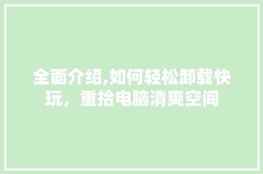 全面介绍,如何轻松卸载快玩，重拾电脑清爽空间