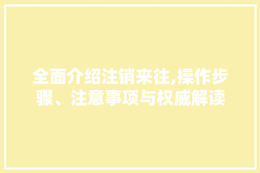 全面介绍注销来往,操作步骤、注意事项与权威解读