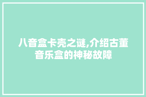 八音盒卡壳之谜,介绍古董音乐盒的神秘故障