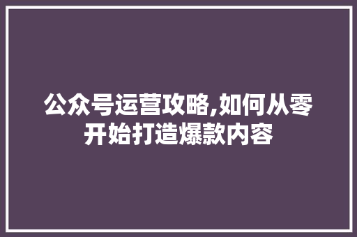 公众号运营攻略,如何从零开始打造爆款内容