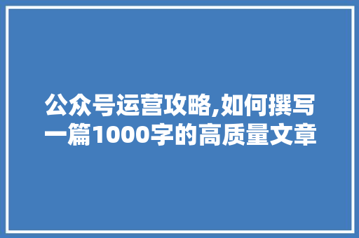 公众号运营攻略,如何撰写一篇1000字的高质量文章