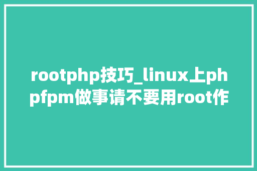 rootphp技巧_linux上phpfpm做事请不要用root作为php工浸染户