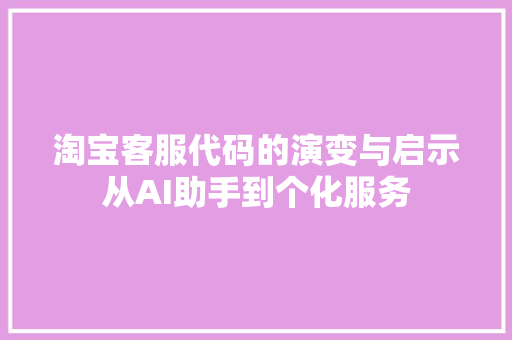 淘宝客服代码的演变与启示从AI助手到个化服务