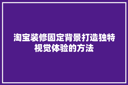淘宝装修固定背景打造独特视觉体验的方法