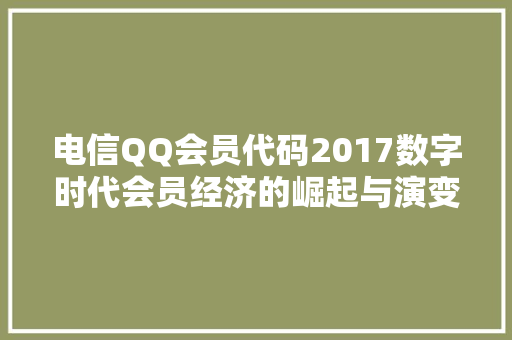 电信QQ会员代码2017数字时代会员经济的崛起与演变