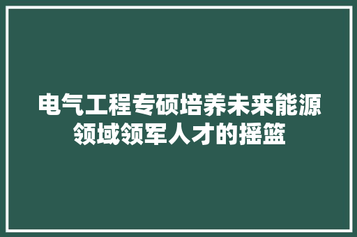 电气工程专硕培养未来能源领域领军人才的摇篮