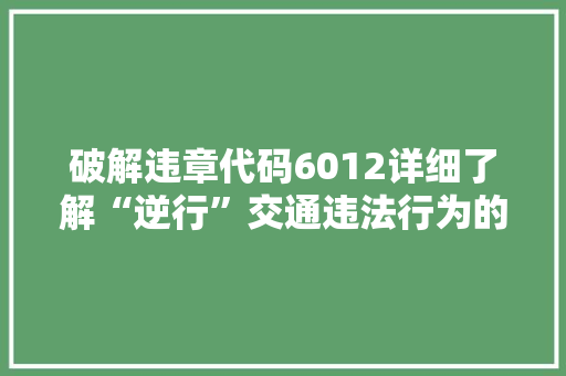 破解违章代码6012详细了解“逆行”交通违法行为的严重后果