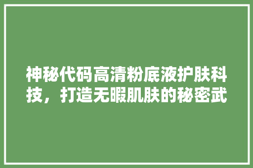 神秘代码高清粉底液护肤科技，打造无暇肌肤的秘密武器