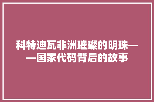 科特迪瓦非洲璀璨的明珠——国家代码背后的故事