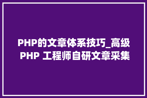 PHP的文章体系技巧_高级 PHP 工程师自研文章采集系统的完整进程与技能破解之道