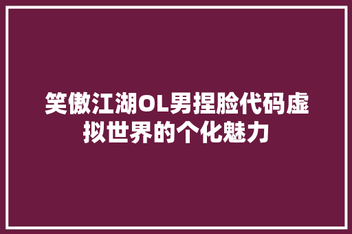 笑傲江湖OL男捏脸代码虚拟世界的个化魅力
