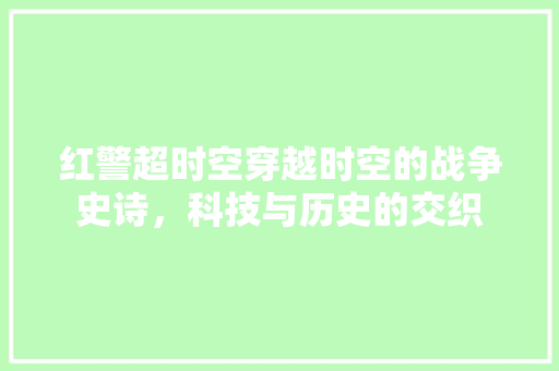 红警超时空穿越时空的战争史诗，科技与历史的交织