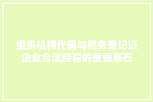 组织机构代码与税务登记证企业合法经营的重要基石