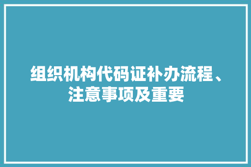 组织机构代码证补办流程、注意事项及重要