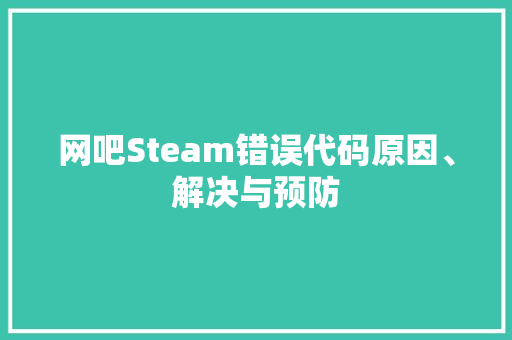 网吧Steam错误代码原因、解决与预防