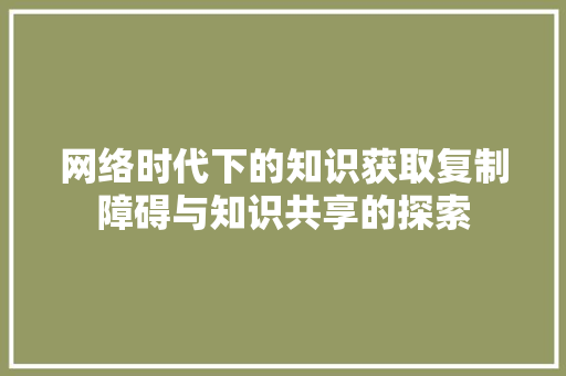 网络时代下的知识获取复制障碍与知识共享的探索