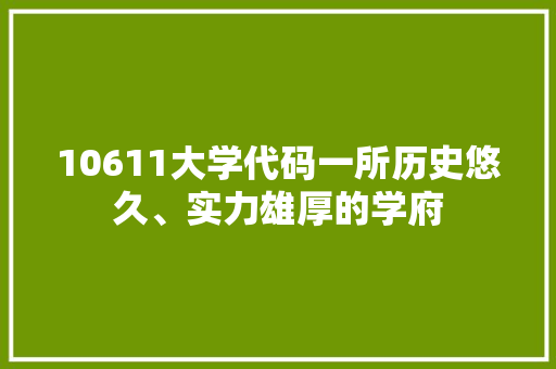 10611大学代码一所历史悠久、实力雄厚的学府