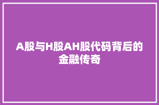 A股与H股AH股代码背后的金融传奇