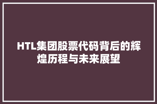 HTL集团股票代码背后的辉煌历程与未来展望