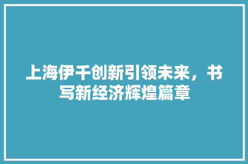 上海伊千创新引领未来，书写新经济辉煌篇章