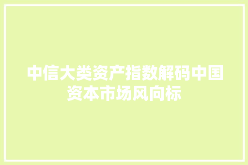 中信大类资产指数解码中国资本市场风向标