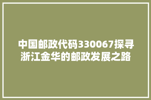 中国邮政代码330067探寻浙江金华的邮政发展之路