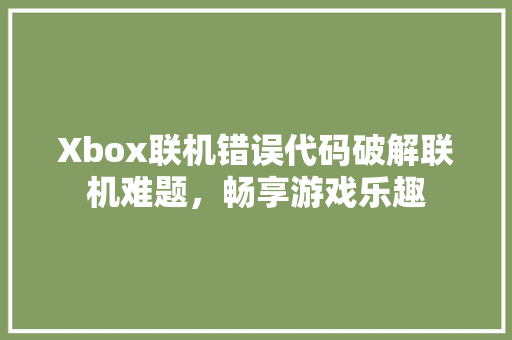 Xbox联机错误代码破解联机难题，畅享游戏乐趣