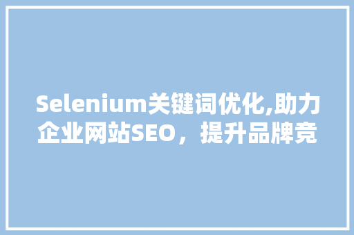 Selenium关键词优化,助力企业网站SEO，提升品牌竞争力