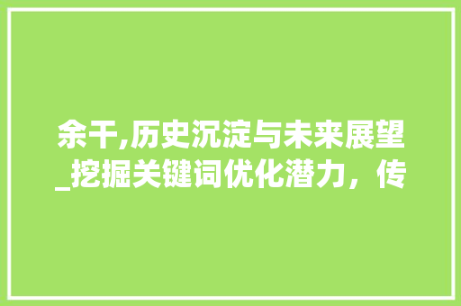 余干,历史沉淀与未来展望_挖掘关键词优化潜力，传承与创新同行
