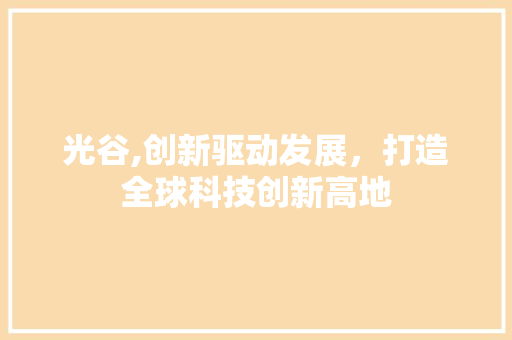 光谷,创新驱动发展，打造全球科技创新高地