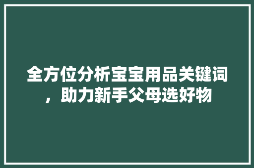 全方位分析宝宝用品关键词，助力新手父母选好物